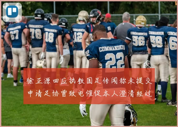 徐正源回应执教国足传闻称未提交申请足协曾致电催促本人澄清经过